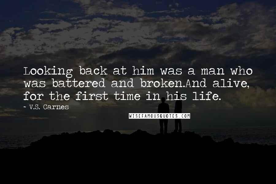 V.S. Carnes Quotes: Looking back at him was a man who was battered and broken.And alive, for the first time in his life.