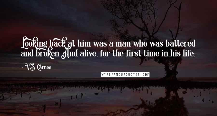 V.S. Carnes Quotes: Looking back at him was a man who was battered and broken.And alive, for the first time in his life.