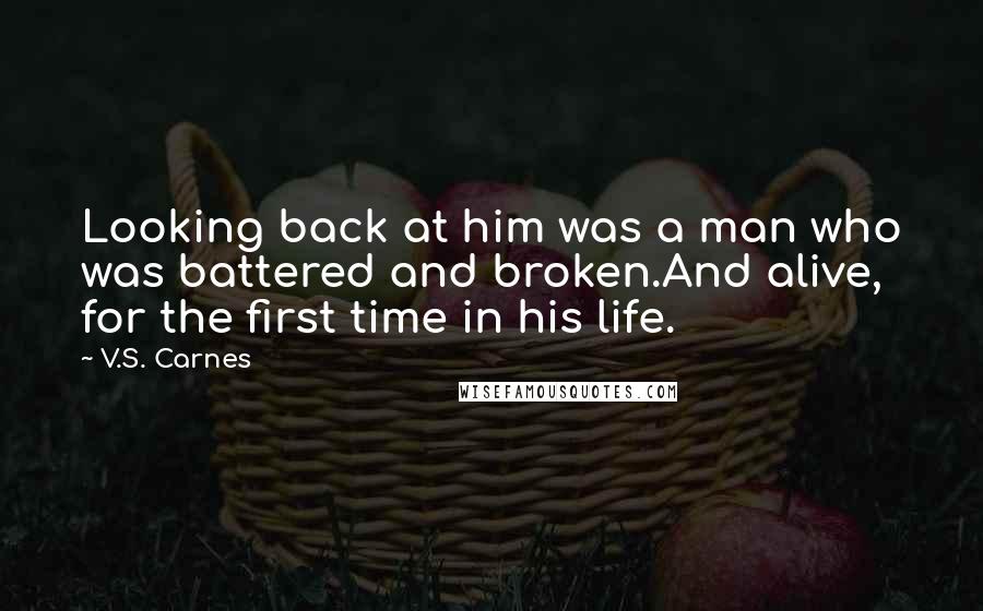 V.S. Carnes Quotes: Looking back at him was a man who was battered and broken.And alive, for the first time in his life.