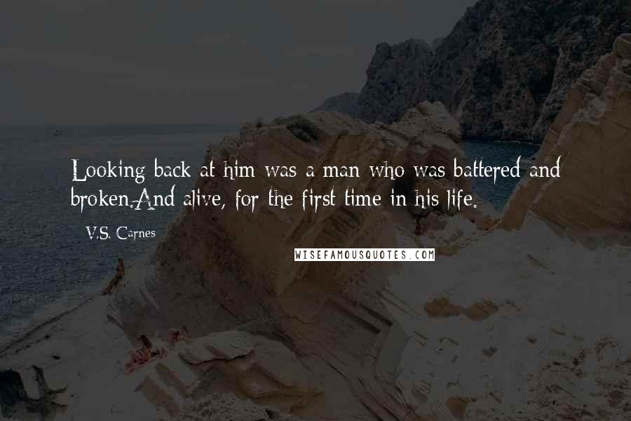 V.S. Carnes Quotes: Looking back at him was a man who was battered and broken.And alive, for the first time in his life.