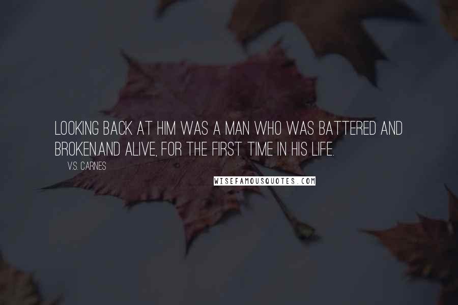 V.S. Carnes Quotes: Looking back at him was a man who was battered and broken.And alive, for the first time in his life.