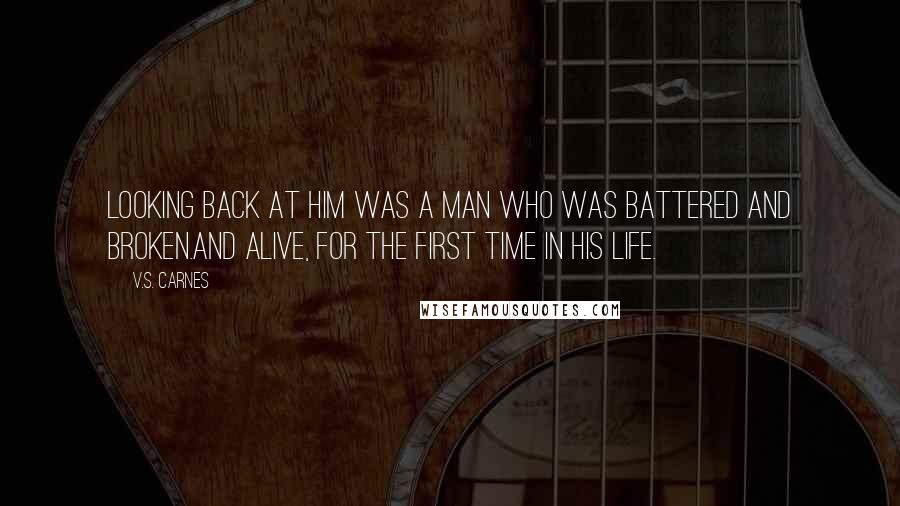 V.S. Carnes Quotes: Looking back at him was a man who was battered and broken.And alive, for the first time in his life.