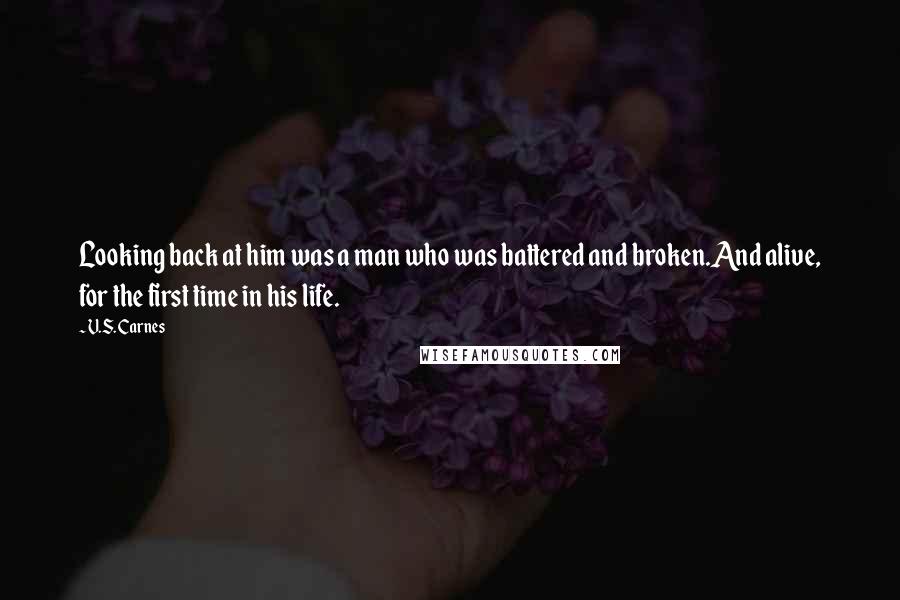 V.S. Carnes Quotes: Looking back at him was a man who was battered and broken.And alive, for the first time in his life.