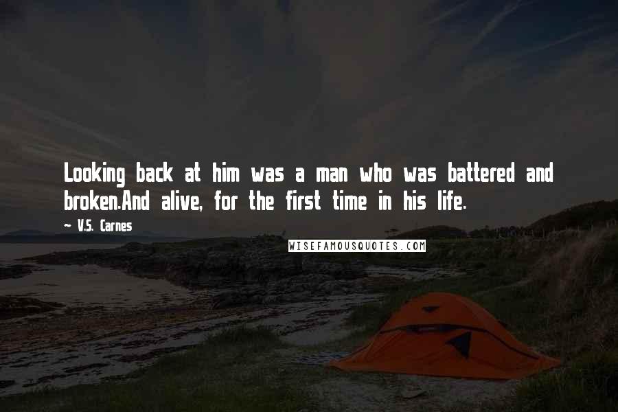 V.S. Carnes Quotes: Looking back at him was a man who was battered and broken.And alive, for the first time in his life.