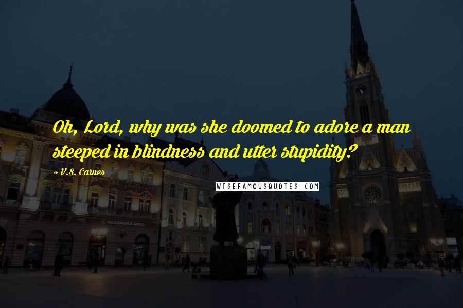 V.S. Carnes Quotes: Oh, Lord, why was she doomed to adore a man steeped in blindness and utter stupidity?