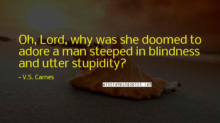 V.S. Carnes Quotes: Oh, Lord, why was she doomed to adore a man steeped in blindness and utter stupidity?
