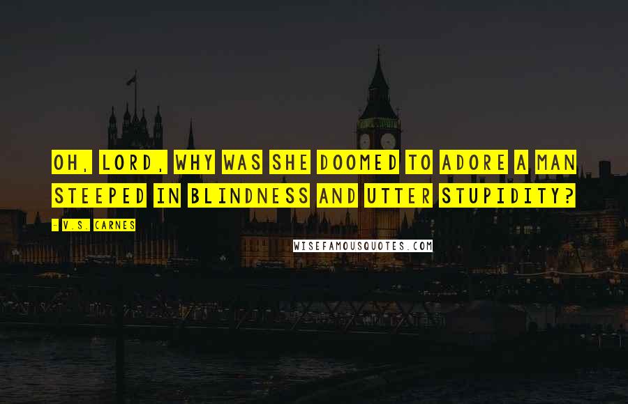V.S. Carnes Quotes: Oh, Lord, why was she doomed to adore a man steeped in blindness and utter stupidity?