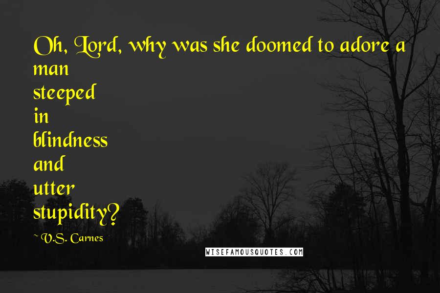 V.S. Carnes Quotes: Oh, Lord, why was she doomed to adore a man steeped in blindness and utter stupidity?