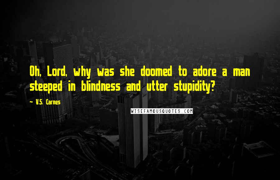 V.S. Carnes Quotes: Oh, Lord, why was she doomed to adore a man steeped in blindness and utter stupidity?
