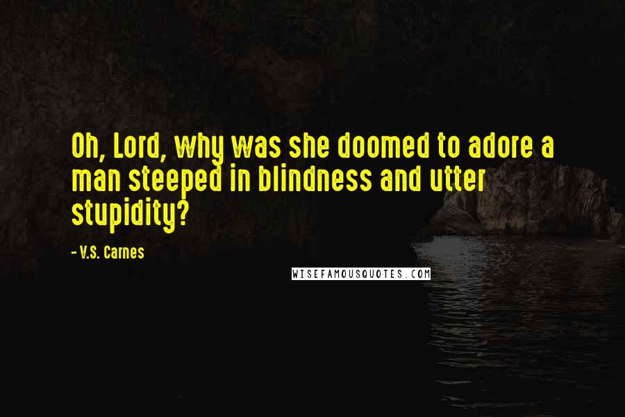 V.S. Carnes Quotes: Oh, Lord, why was she doomed to adore a man steeped in blindness and utter stupidity?