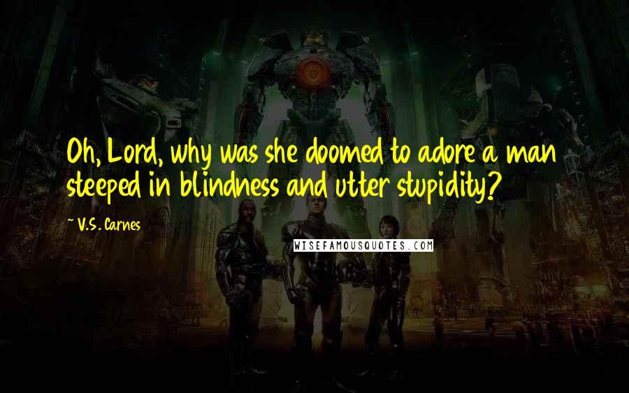 V.S. Carnes Quotes: Oh, Lord, why was she doomed to adore a man steeped in blindness and utter stupidity?