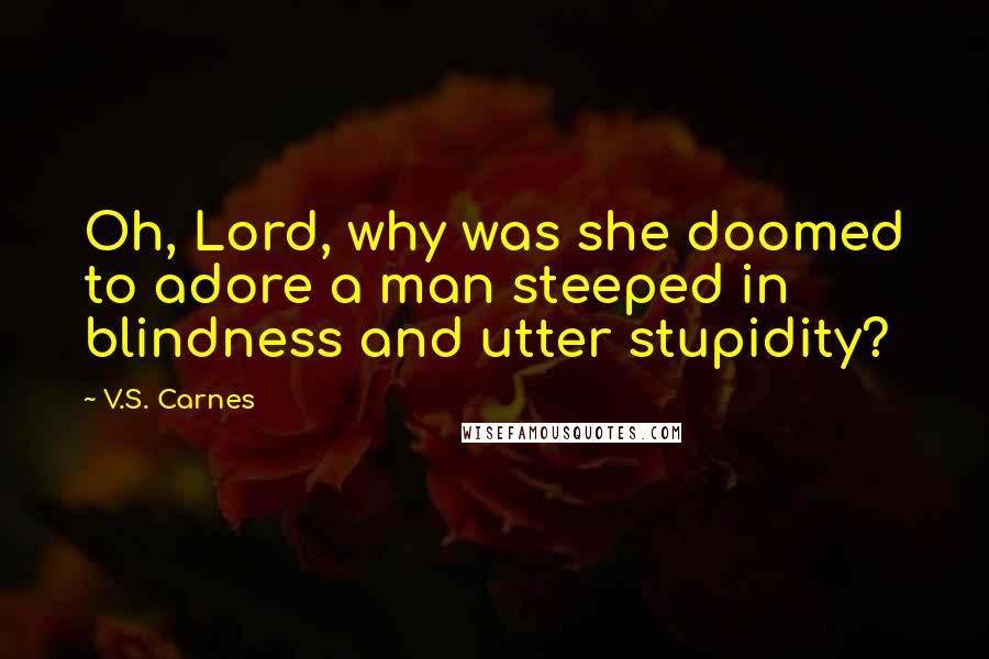 V.S. Carnes Quotes: Oh, Lord, why was she doomed to adore a man steeped in blindness and utter stupidity?