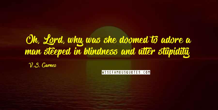 V.S. Carnes Quotes: Oh, Lord, why was she doomed to adore a man steeped in blindness and utter stupidity?