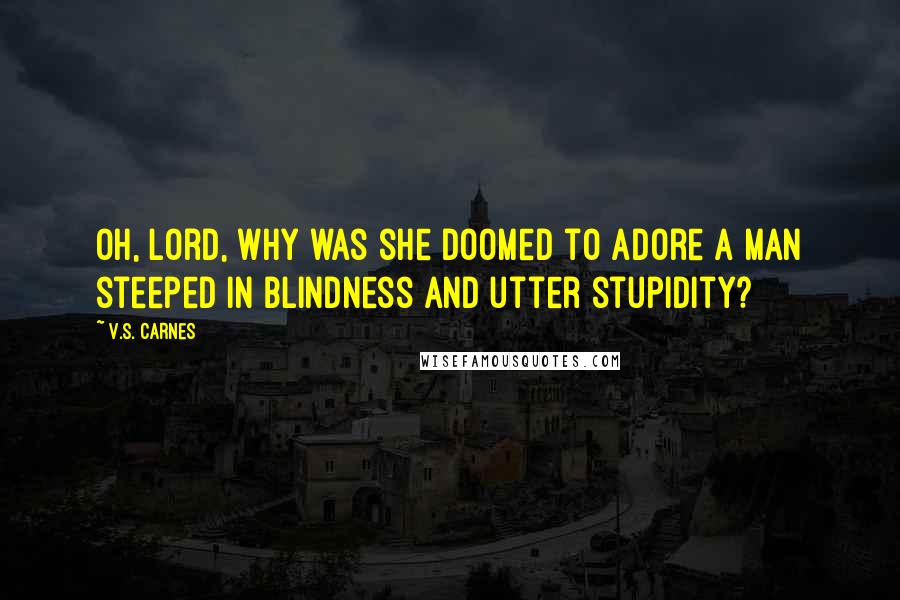 V.S. Carnes Quotes: Oh, Lord, why was she doomed to adore a man steeped in blindness and utter stupidity?