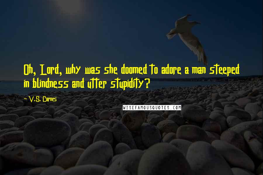 V.S. Carnes Quotes: Oh, Lord, why was she doomed to adore a man steeped in blindness and utter stupidity?