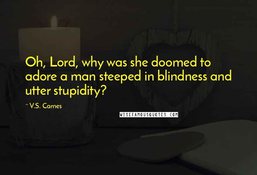 V.S. Carnes Quotes: Oh, Lord, why was she doomed to adore a man steeped in blindness and utter stupidity?