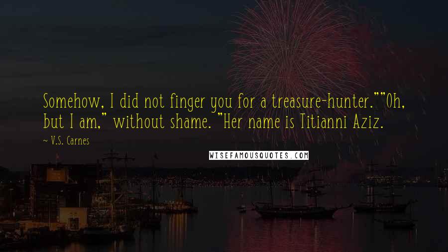 V.S. Carnes Quotes: Somehow, I did not finger you for a treasure-hunter.""Oh, but I am," without shame. "Her name is Titianni Aziz.