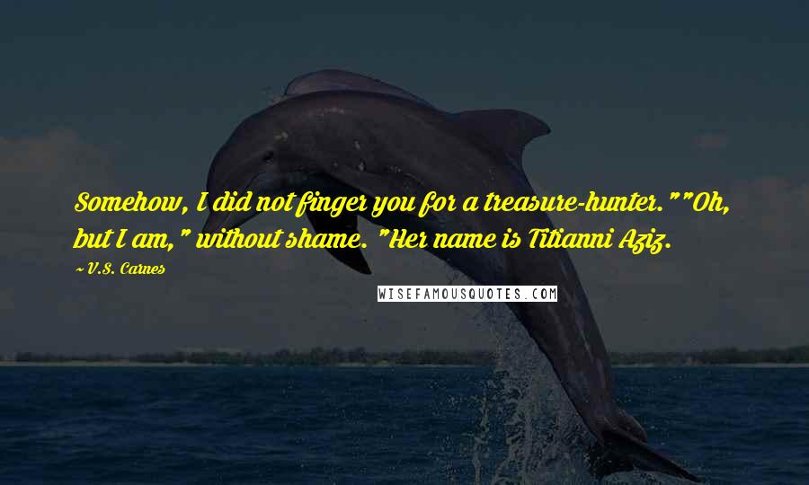 V.S. Carnes Quotes: Somehow, I did not finger you for a treasure-hunter.""Oh, but I am," without shame. "Her name is Titianni Aziz.