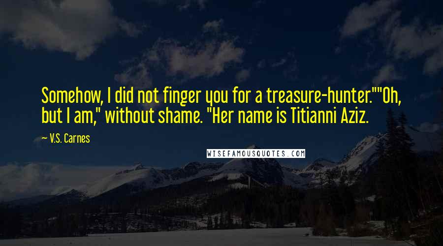 V.S. Carnes Quotes: Somehow, I did not finger you for a treasure-hunter.""Oh, but I am," without shame. "Her name is Titianni Aziz.