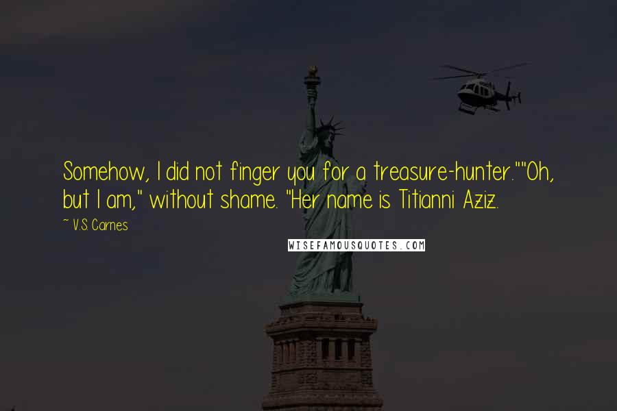 V.S. Carnes Quotes: Somehow, I did not finger you for a treasure-hunter.""Oh, but I am," without shame. "Her name is Titianni Aziz.