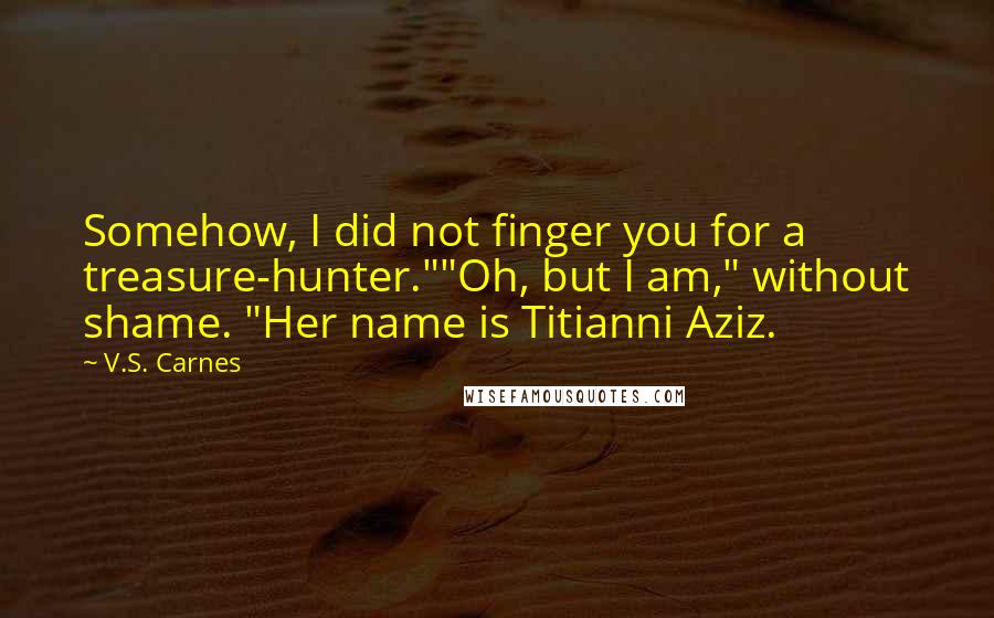 V.S. Carnes Quotes: Somehow, I did not finger you for a treasure-hunter.""Oh, but I am," without shame. "Her name is Titianni Aziz.