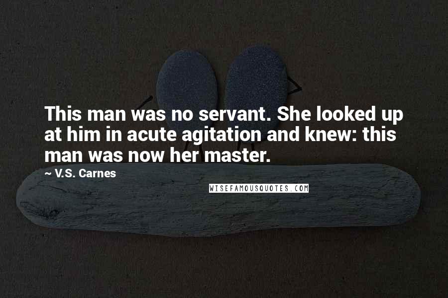 V.S. Carnes Quotes: This man was no servant. She looked up at him in acute agitation and knew: this man was now her master.