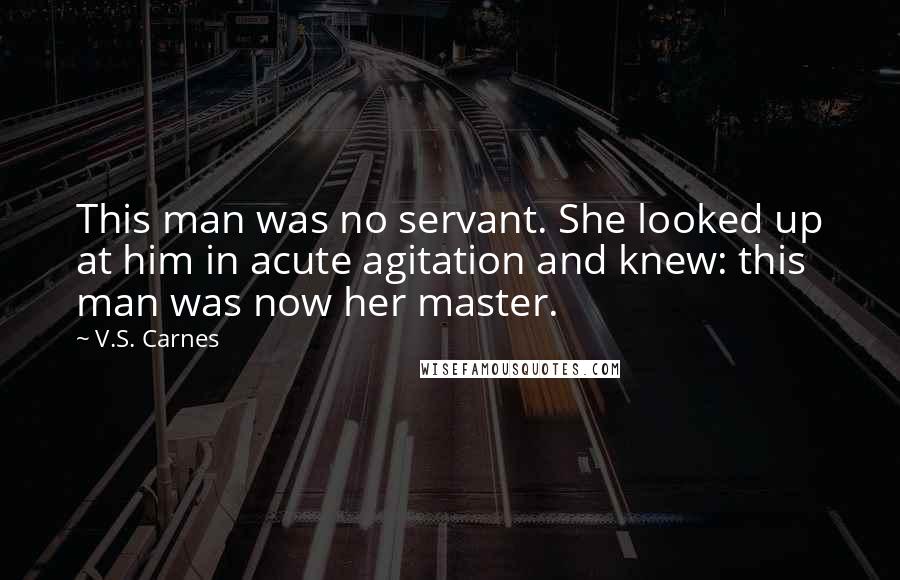 V.S. Carnes Quotes: This man was no servant. She looked up at him in acute agitation and knew: this man was now her master.
