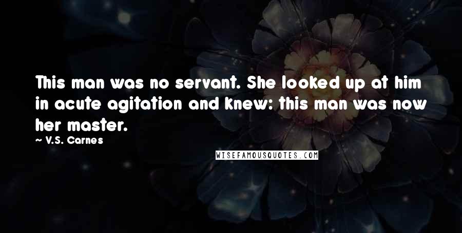 V.S. Carnes Quotes: This man was no servant. She looked up at him in acute agitation and knew: this man was now her master.