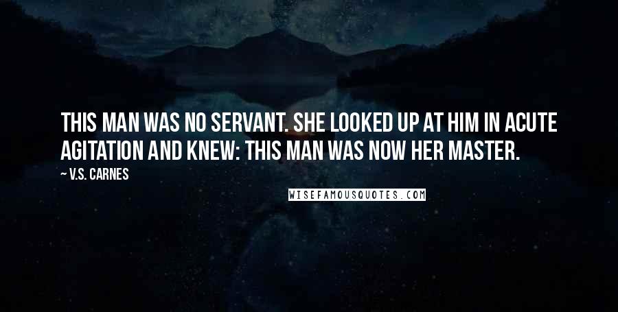V.S. Carnes Quotes: This man was no servant. She looked up at him in acute agitation and knew: this man was now her master.