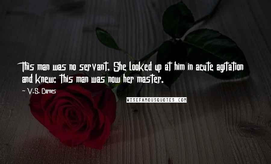 V.S. Carnes Quotes: This man was no servant. She looked up at him in acute agitation and knew: this man was now her master.