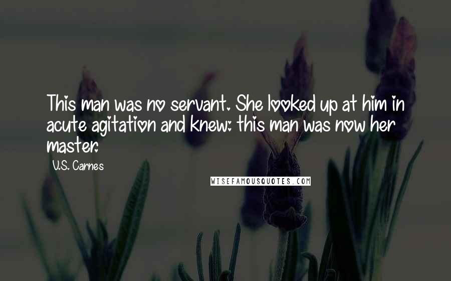V.S. Carnes Quotes: This man was no servant. She looked up at him in acute agitation and knew: this man was now her master.