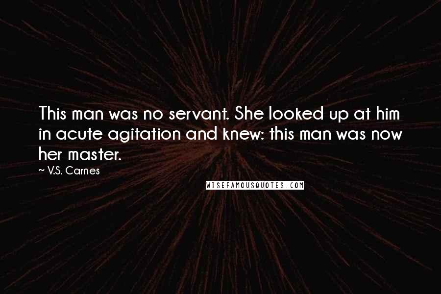 V.S. Carnes Quotes: This man was no servant. She looked up at him in acute agitation and knew: this man was now her master.