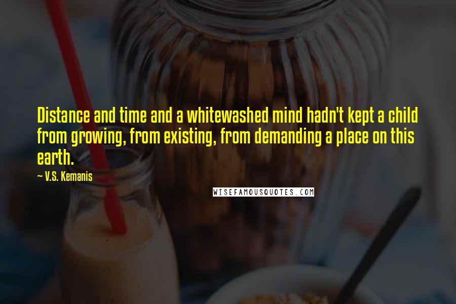 V.S. Kemanis Quotes: Distance and time and a whitewashed mind hadn't kept a child from growing, from existing, from demanding a place on this earth.