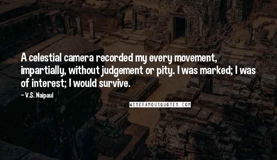 V.S. Naipaul Quotes: A celestial camera recorded my every movement, impartially, without judgement or pity. I was marked; I was of interest; I would survive.