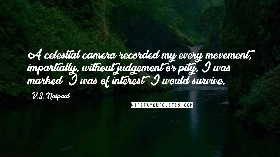 V.S. Naipaul Quotes: A celestial camera recorded my every movement, impartially, without judgement or pity. I was marked; I was of interest; I would survive.