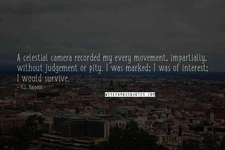 V.S. Naipaul Quotes: A celestial camera recorded my every movement, impartially, without judgement or pity. I was marked; I was of interest; I would survive.