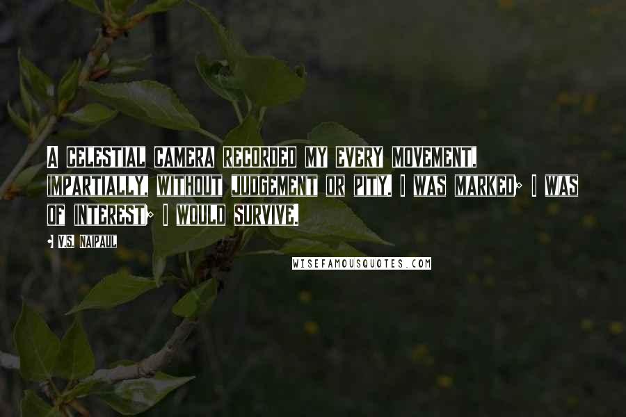 V.S. Naipaul Quotes: A celestial camera recorded my every movement, impartially, without judgement or pity. I was marked; I was of interest; I would survive.