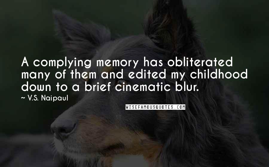 V.S. Naipaul Quotes: A complying memory has obliterated many of them and edited my childhood down to a brief cinematic blur.