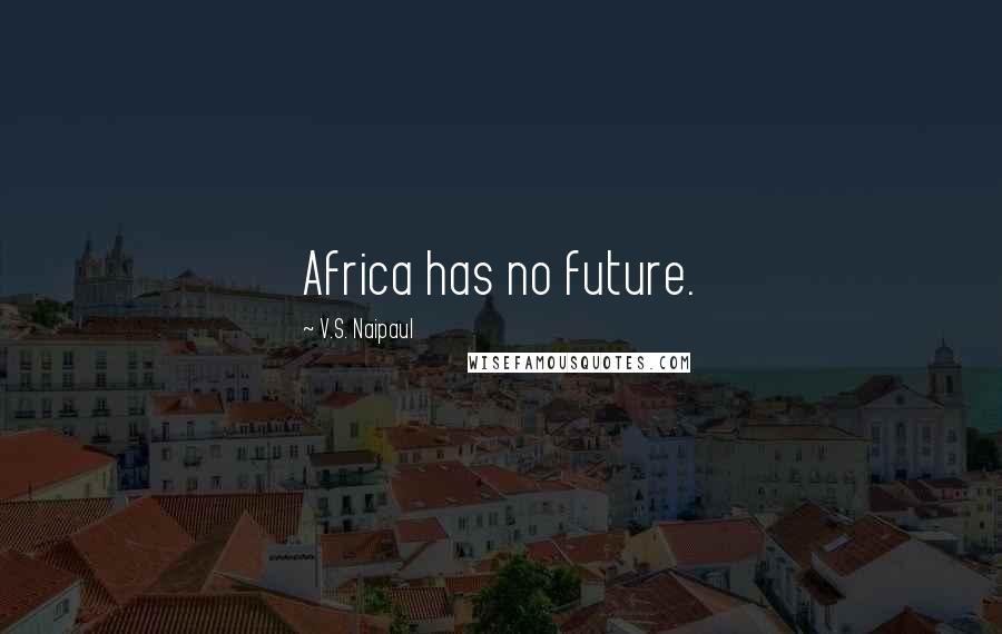 V.S. Naipaul Quotes: Africa has no future.