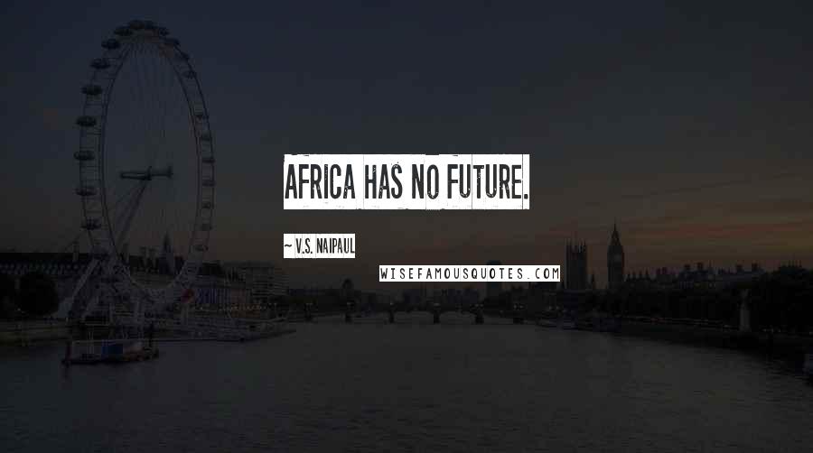 V.S. Naipaul Quotes: Africa has no future.