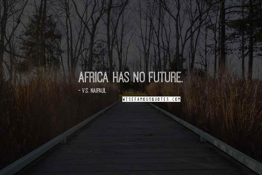 V.S. Naipaul Quotes: Africa has no future.