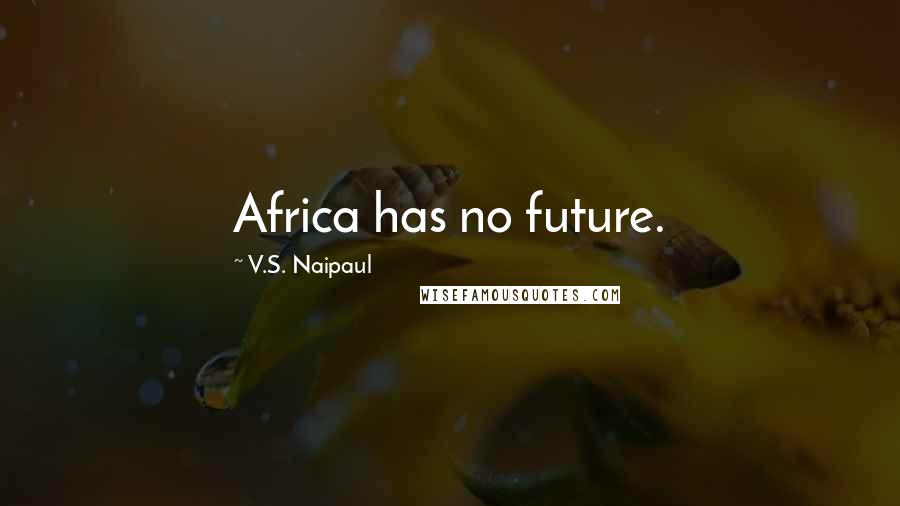 V.S. Naipaul Quotes: Africa has no future.