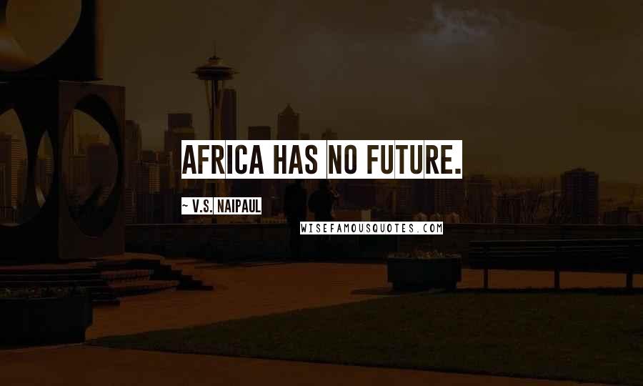 V.S. Naipaul Quotes: Africa has no future.