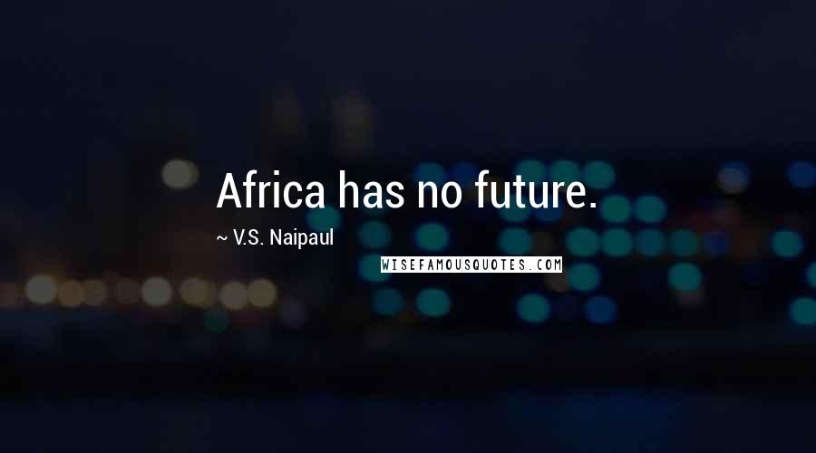 V.S. Naipaul Quotes: Africa has no future.