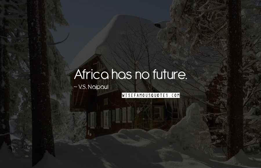 V.S. Naipaul Quotes: Africa has no future.