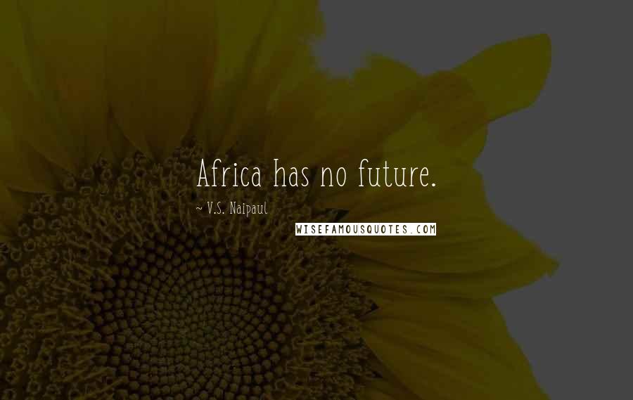 V.S. Naipaul Quotes: Africa has no future.