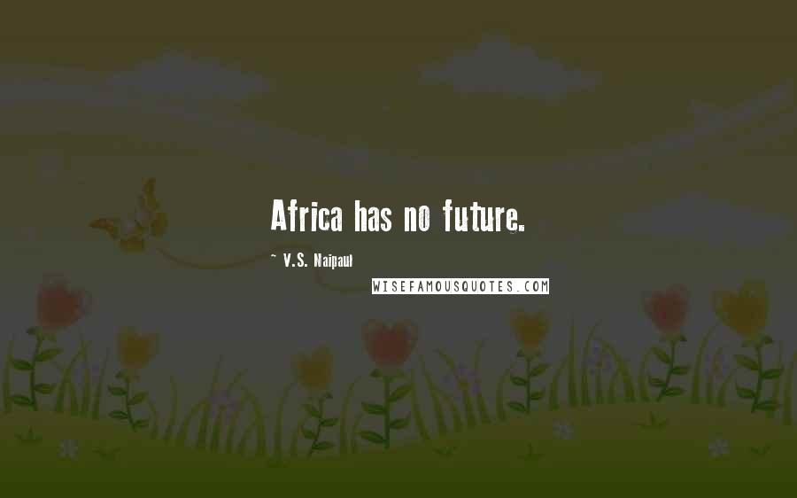 V.S. Naipaul Quotes: Africa has no future.