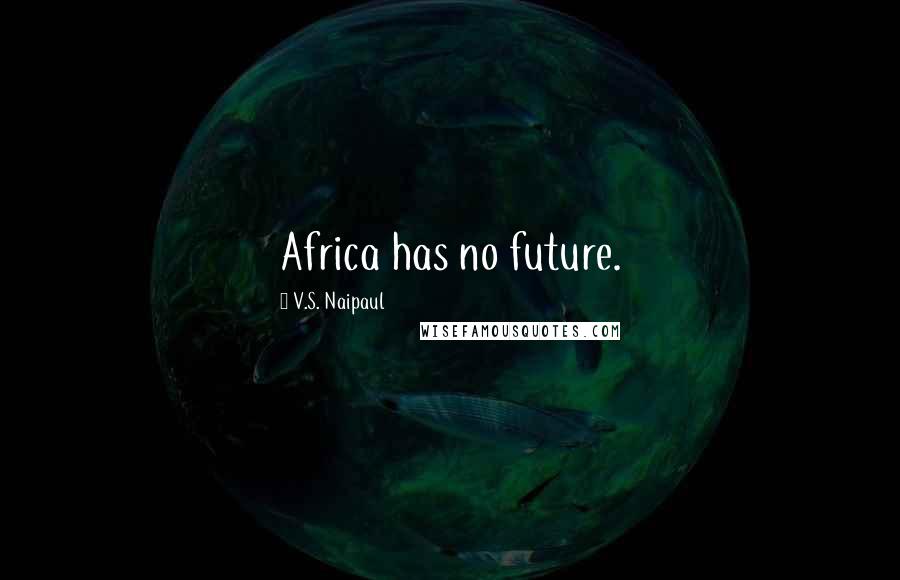 V.S. Naipaul Quotes: Africa has no future.