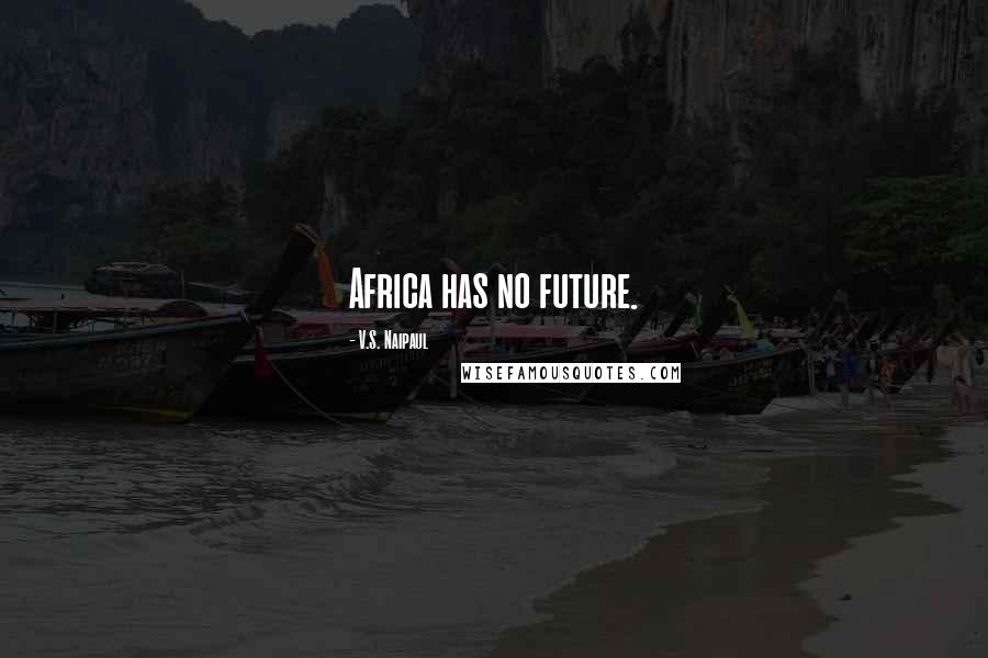 V.S. Naipaul Quotes: Africa has no future.