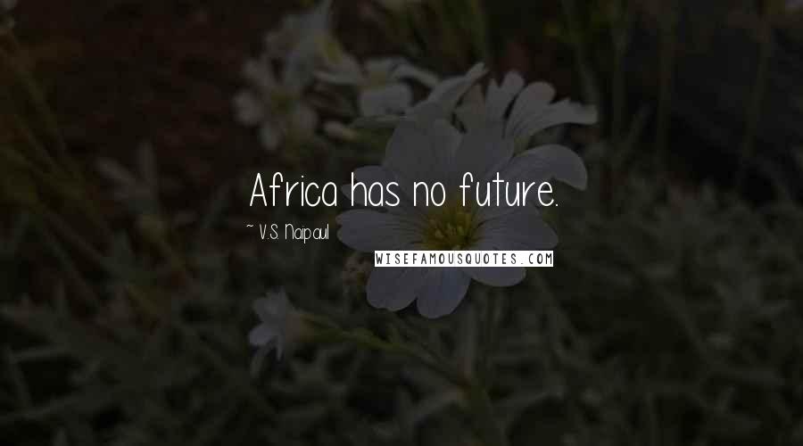 V.S. Naipaul Quotes: Africa has no future.